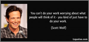 ... will think of it - you kind of just have to do your work. - Scott Wolf