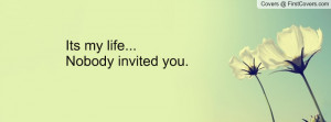 Its my life...Nobody invited you Profile Facebook Covers