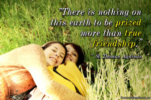 ... earth to be prized more than true friendship.” ~ St. Thomas Aquinas