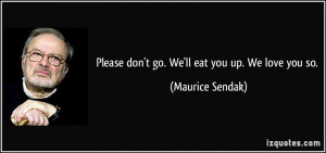 Please don't go. We'll eat you up. We love you so. - Maurice Sendak