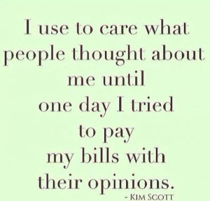 ... until one day I tried to pay my bills with their opinions. ~ Kim Scott