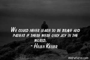 We could never learn to be brave and patient if there were only joy in ...