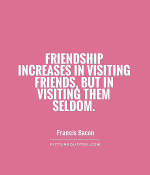 Friendship increases in visiting friends, but in visiting them seldom.