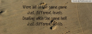 ... different levels. Dealing with the same hell; Just different devils