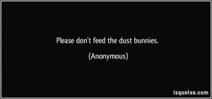 Please don't feed the dust bunnies. - Anonymous