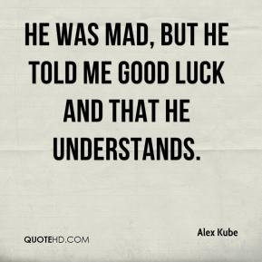... Kube - He was mad, but he told me good luck and that he understands