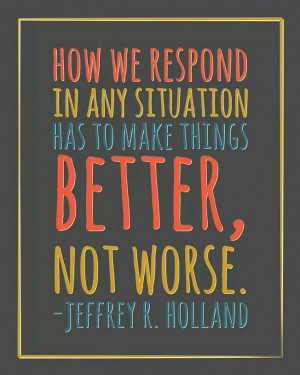 Jeffrey R. Holland quote- hkw we respond must make things better