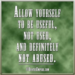 Allow yourself to be useful, not used, and definitely not abused.