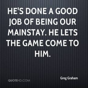 Greg Graham - He's done a good job of being our mainstay. He lets the ...