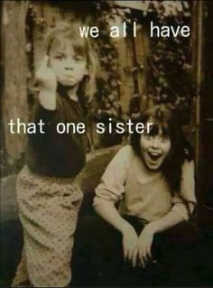 we all have that one sister yes i do and i wouldn t have it any other ...