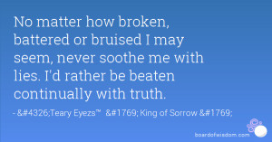 No matter how broken, battered or bruised I may seem, never soothe me ...