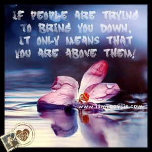 ... if people try to bring you down it only means that you are above them