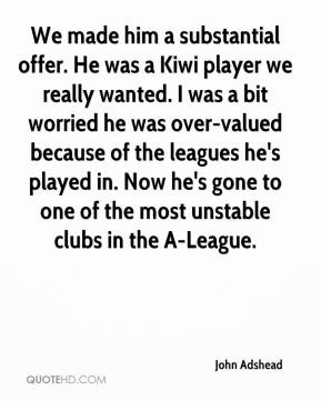 John Adshead - We made him a substantial offer. He was a Kiwi player ...