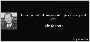 It is important to know who killed Jack Kennedy and why. - Jim ...