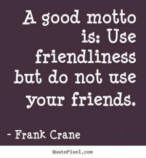 ... quote about friendship - A good motto is: use friendliness but do