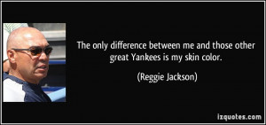 ... me and those other great Yankees is my skin color. - Reggie Jackson