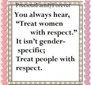 always hear treat women with respect it isn t gender specific treat ...