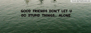 good friends don't let u do stupid things... alone. , Pictures