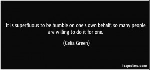 It is superfluous to be humble on one's own behalf; so many people are ...