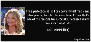perfectionist, so I can drive myself mad - and other people, too ...