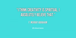 think creativity is spiritual. I absolutely believe that.”