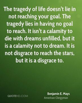 The tragedy of life doesn't lie in not reaching your goal. The tragedy ...