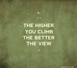 Quotes to Live By The higher you climb the better the view The higher ...