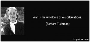 War is the unfolding of miscalculations. - Barbara Tuchman