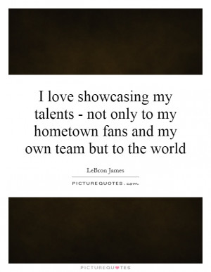 ... my talents - not only to my hometown fans and my own team but