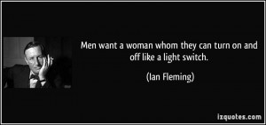 Men want a woman whom they can turn on and off like a light switch ...