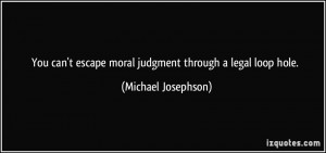 You can't escape moral judgment through a legal loop hole. - Michael ...
