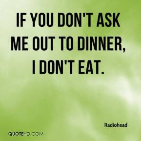 Radiohead - If you don't ask me out to dinner, I don't eat.