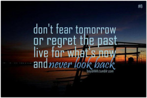 Don’t fear tomorrow or regret the past, live for what’s now and ...