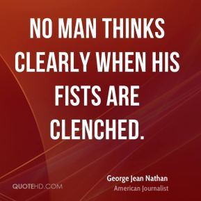 George Jean Nathan No man thinks clearly when his fists are clenched