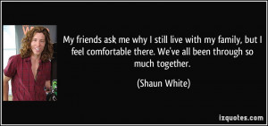 ... there. We've all been through so much together. - Shaun White
