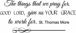 ... Good Lord, give us Your Grace to work for. St. Thomas More ~25
