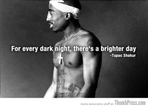 For every dark night, there’s a brighter day. – Tupac Shakur
