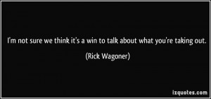 ... think it's a win to talk about what you're taking out. - Rick Wagoner