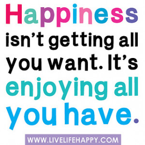 Quote of the Day – Happiness isn't getting all you want. It's ...