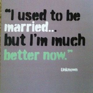 Much better now… Divorce Quote.