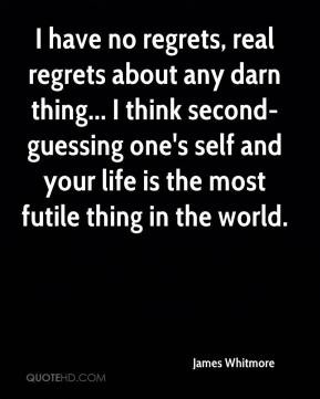 have no regrets, real regrets about any darn thing... I think second ...