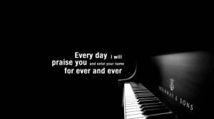 Every day I will praise you and extol your name for ever and ever ...