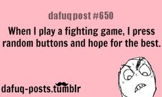 ... play a fighting game, i press random buttons and hope for the best