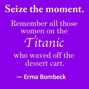 Seize the moment. Remember all those women on the Titanic who waved ...