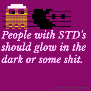 People with STD's should glow in the dark or some shit ...