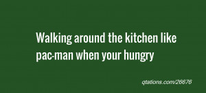 ... Quote #26676: Walking around the kitchen like pac-man when your hungry