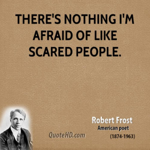 There's nothing I'm afraid of like scared people.
