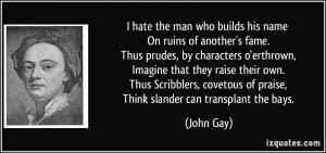 hate the man who builds his name On ruins of another's fame. Thus ...