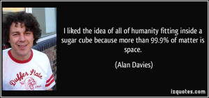 ... sugar cube because more than 99.9% of matter is space. - Alan Davies