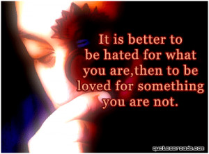 It is better to be hated for what you are, then to be loved